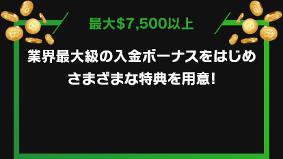 最大$7500以上 業界最大級の入金ボーナスをはじめ、さまざまな特典を用意!