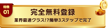 特徴01 完全無料登録 業界最速クラス!?簡単3ステップで完了