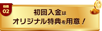 特徴03 初回入金は独特のオリジナル特典を用意！