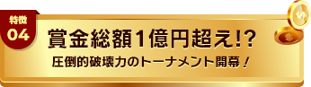 特徴04 賞金総額1億円超え!? 圧倒的破壊力のトーナメント開幕！