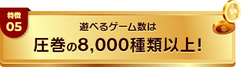 特徴05 遊べるゲーム数は圧巻の8,000種類以上!