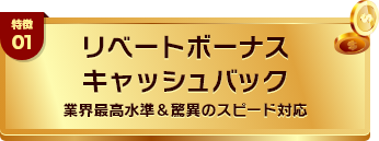 特徴01 リベートボーナス・キャッシュバック 業界最高水準＆驚異のスピード対応