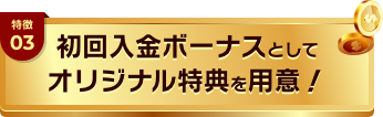 特徴03 初回入金ボーナスとして独自のオリジナル特典を用意！