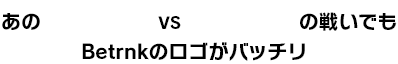 あの朝倉未来 VS 萩原京平の戦いでもBetrnkのロゴがバッチリ