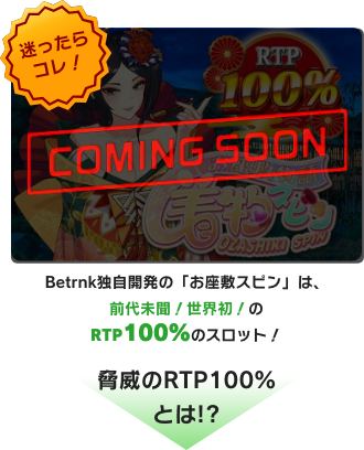 独自開発の着物スピンは、Betrnkが独占状態！Betrnkでしか遊べない高還元率のゲーム！お座敷遊びのモチーフと、パチスロのようなわかりやすいシステムで、日本の初心者も遊びやすく、ガチ勢も納得のゲームとなっています！