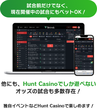 試合前だけでなく、現在開催中の試合にもベットOK！他にも、Hunt Casinoでしか遊べないオッズの試合も多数存在！日本式ハンディキャップ、独自イベントなどHunt Casinoで楽しめます！