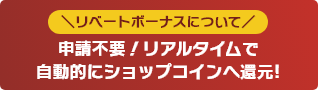 リベートボーナスについて 申請不要！リアルタイムで自動的にショップコインへ還元!