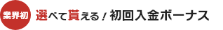 業界初 選べて貰える！初回入金ボーナス