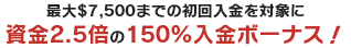 今回、無料登録した方に限り初回入金時にBetrnkがドンッと上乗せ！最大$7,500までの初回入金を対象に資金が2.5倍になる150%入金ボーナス！