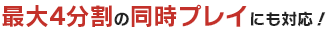 最大4分割の同時プレイにも対応！