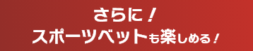 さらに！スポーツベットも楽しめる！